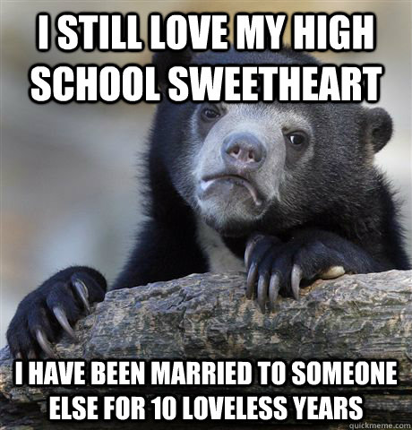 i still love my high school sweetheart i have been married t - Confession Bear
