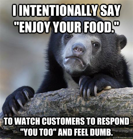 i intentionally say enjoy your food to watch customers to - Confession Bear