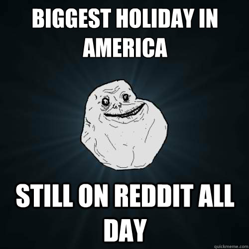 biggest holiday in america still on reddit all day - Forever Alone