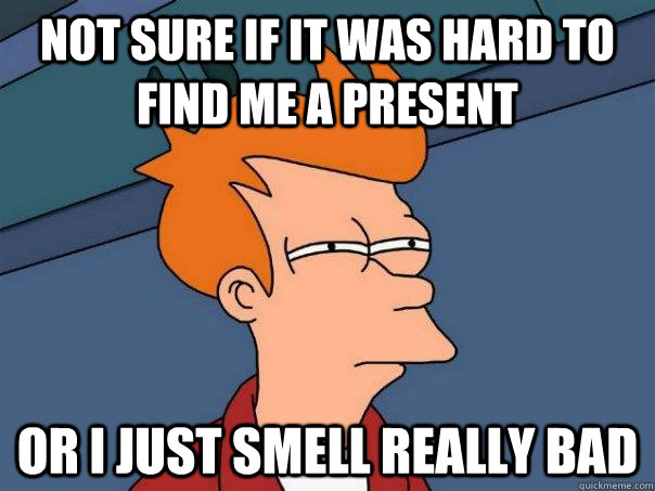 not sure if it was hard to find me a present or i just smell - Futurama Fry