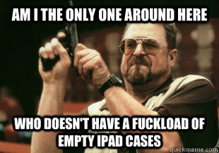 am i the only one around here who doesnt have a fuckload of - Am I the only one around here