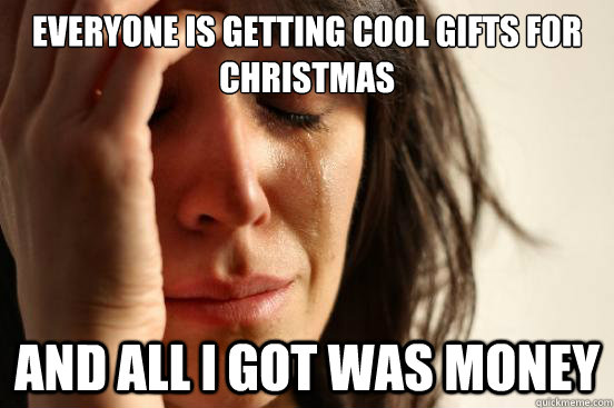 everyone is getting cool gifts for christmas and all i got w - First World Problems