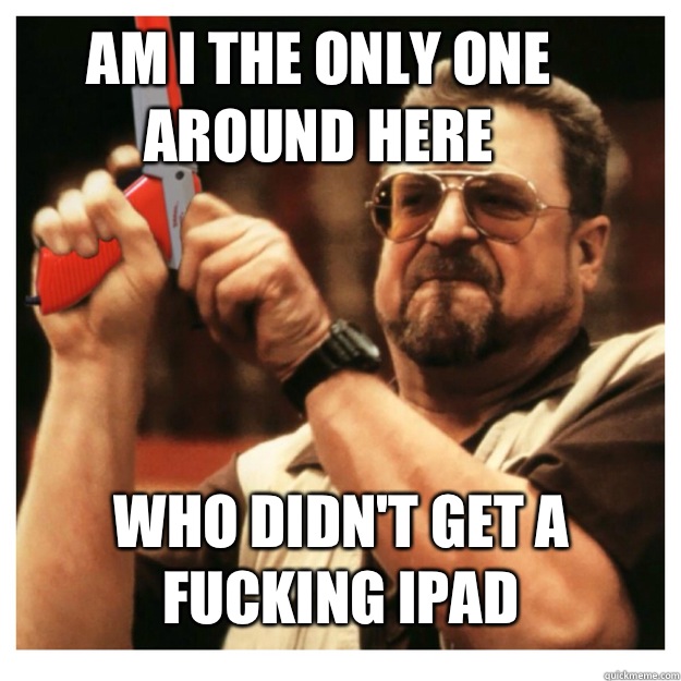 Am i the only one h Who didnt get a fucking iPad - John Goodman