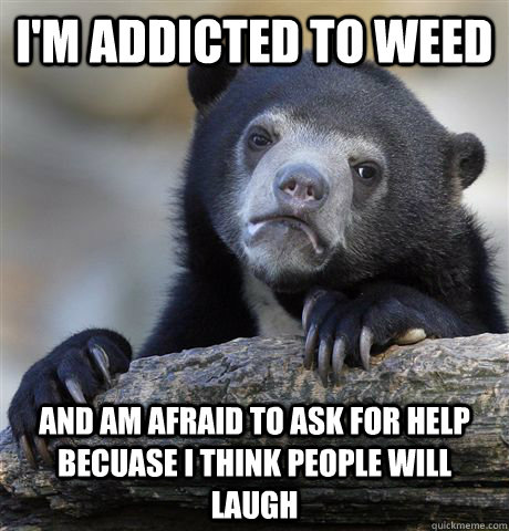 im addicted to weed and am afraid to ask for help becuase i - Confession Bear
