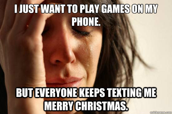 i just want to play games on my phone but everyone keeps te - First World Problems