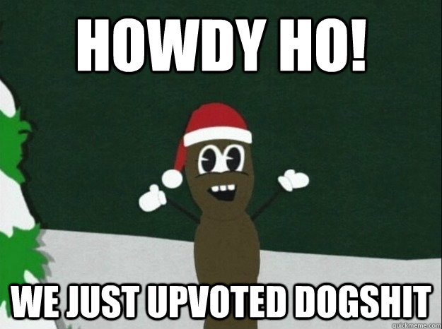 howdy ho we just upvoted dogshit - mr hankey dogshit