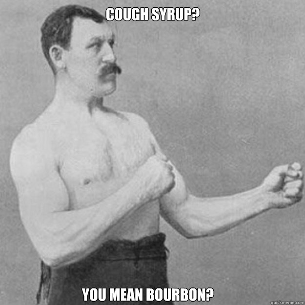 cough syrup you mean bourbon - overly manly man