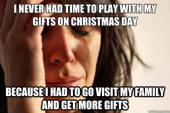 i never had time to play with my gifts on christmas day beca - First World Problems