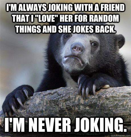 im always joking with a friend that i love her for random - Confession Bear