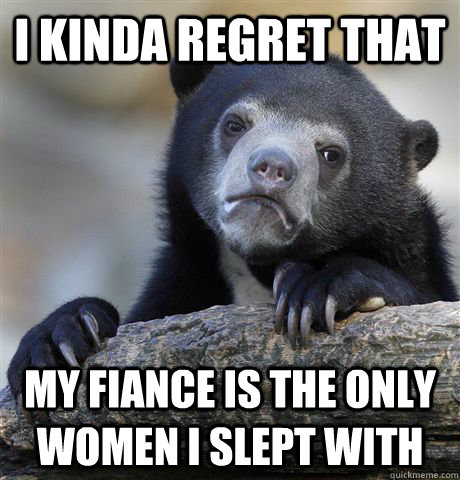 i kinda regret that my fiance is the only women i slept with - Confession Bear