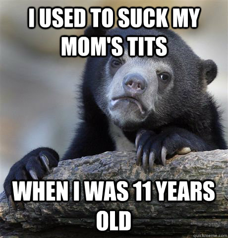 i used to suck my moms tits when i was 11 years old - Confession Bear