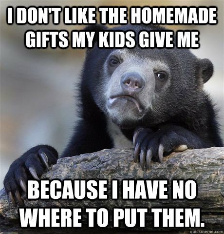 i dont like the homemade gifts my kids give me because i ha - Confession Bear