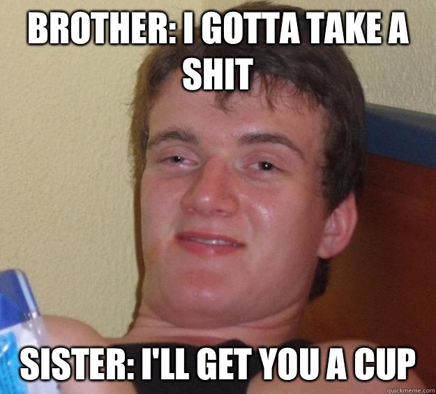 Brother I gotta take a shit Sister Ill get you a cup - 10 Guy