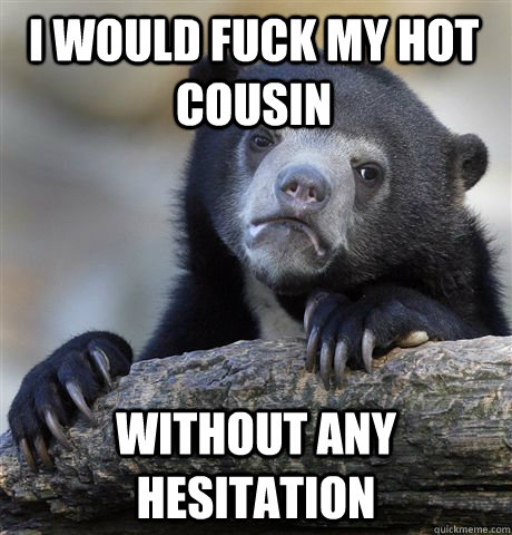 i would fuck my hot cousin without any hesitation - Confession Bear