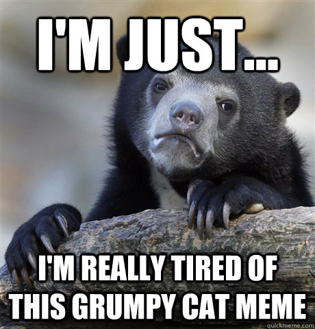 im just im really tired of this grumpy cat meme - Confession Bear
