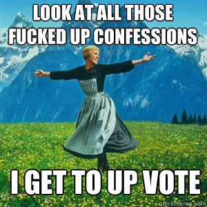 look at all those fucked up confessions i get to up vote - And look at all the fucks I give