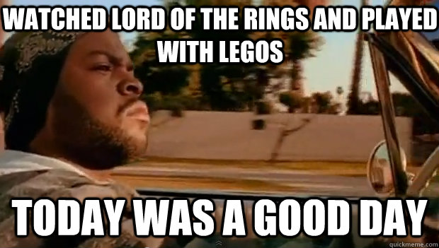 watched lord of the rings and played with legos today was a - Today was a good day