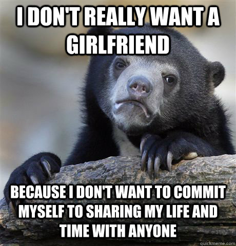 i dont really want a girlfriend because i dont want to com - Confession Bear