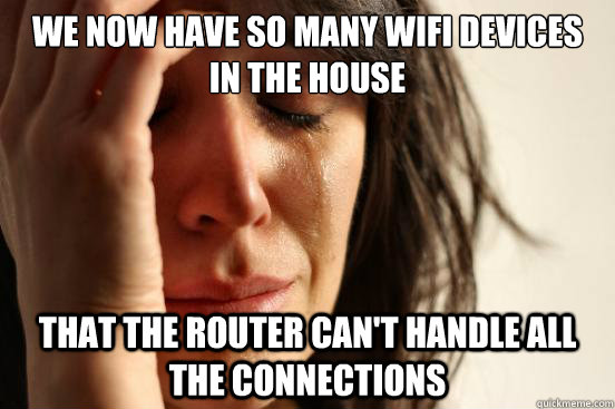 we now have so many wifi devices in the house that the route - First World Problems