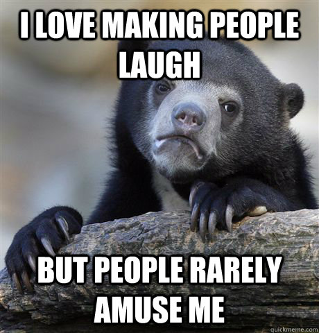 i love making people laugh but people rarely amuse me - Confession Bear