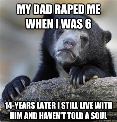 my dad raped me when i was 6 14years later i still live wit - Confession Bear