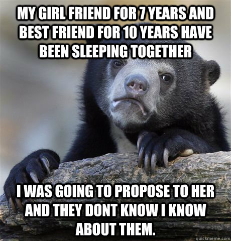 my girl friend for 7 years and best friend for 10 years have - Confession Bear