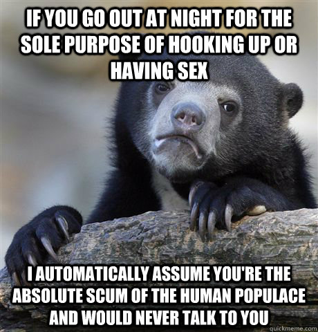 if you go out at night for the sole purpose of hooking up or - Confession Bear