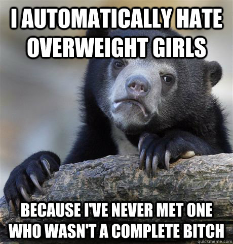 i automatically hate overweight girls because ive never me - Confession Bear