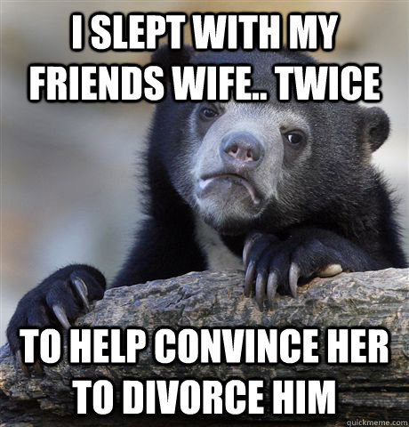 i slept with my friends wife twice to help convince her to - Confession Bear