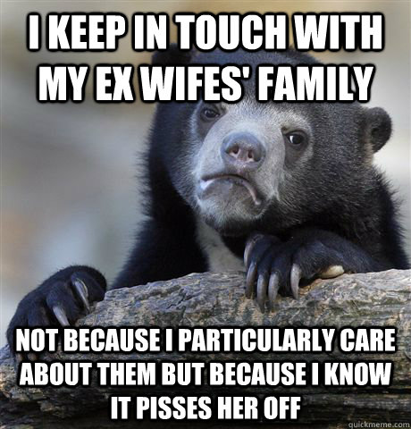 i keep in touch with my ex wifes family not because i parti - Confession Bear