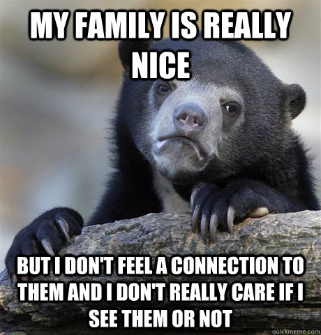 my family is really nice but i dont feel a connection to th - Confession Bear