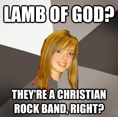 lamb of god theyre a christian rock band right - Musically Oblivious 8th Grader