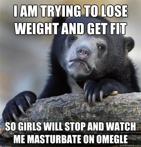 i am trying to lose weight and get fit so girls will stop an - Confession Bear
