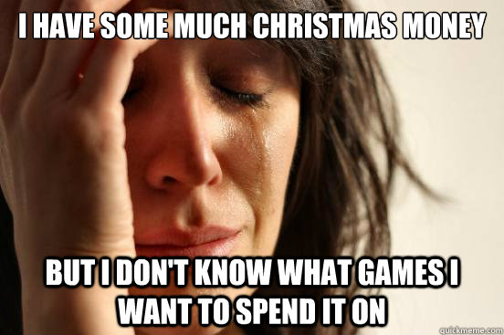 i have some much christmas money but i dont know what games - First World Problems
