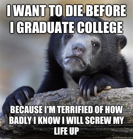 I want to die before I graduate college Because Im terrified - Confession Bear