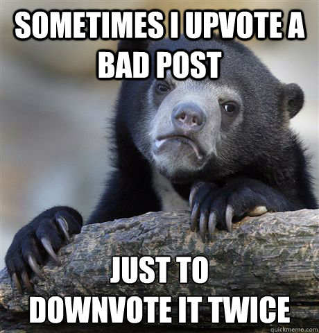 sometimes i upvote a bad post just to downvote it twice - Confession Bear