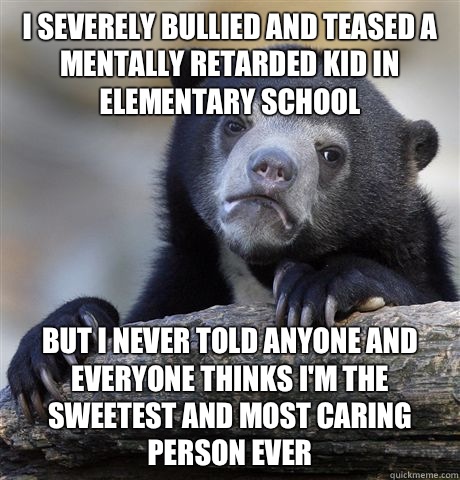 I severely bullied and teased a mentally retarded kid in ele - Confession Bear