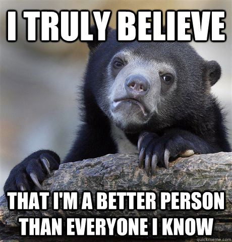 i truly believe that im a better person than everyone i kn - Confession Bear