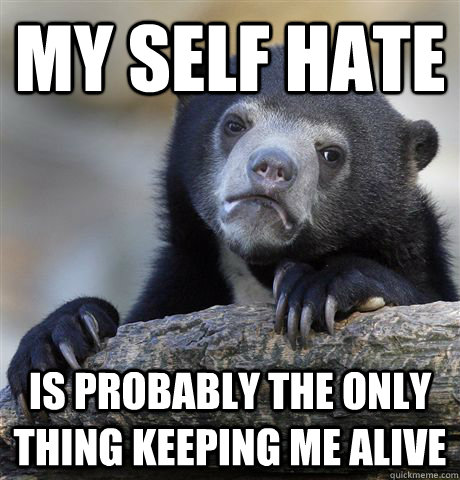 my self hate is probably the only thing keeping me alive - Confession Bear