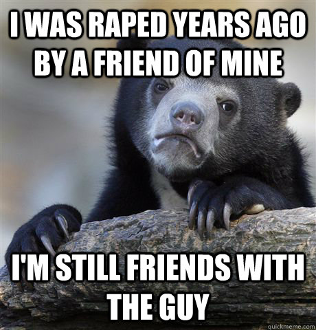 i was raped years ago by a friend of mine im still friends - Confession Bear