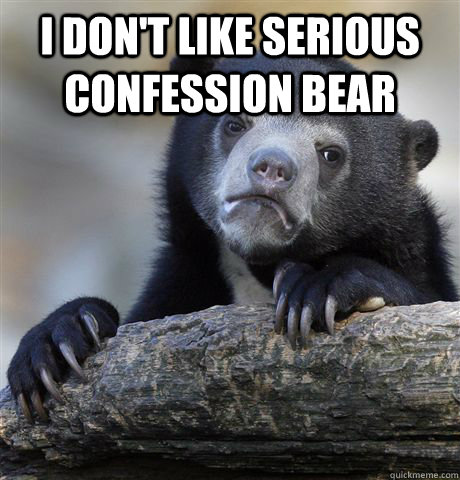 i dont like serious confession bear - Confession Bear