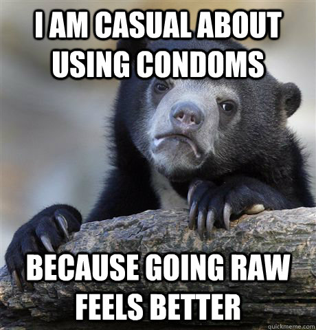 i am casual about using condoms because going raw feels bett - Confession Bear