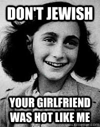 dont jewish your girlfriend was hot like me - Anne Frank Problems
