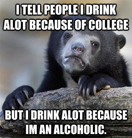 i tell people i drink alot because of college but i drink al - Confession Bear