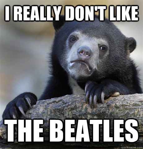 i really dont like the beatles - Confession Bear