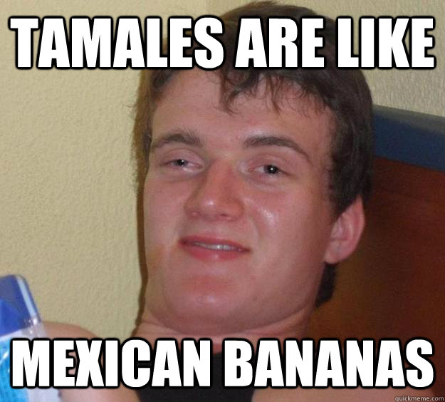tamales are like mexican bananas - 10 Guy