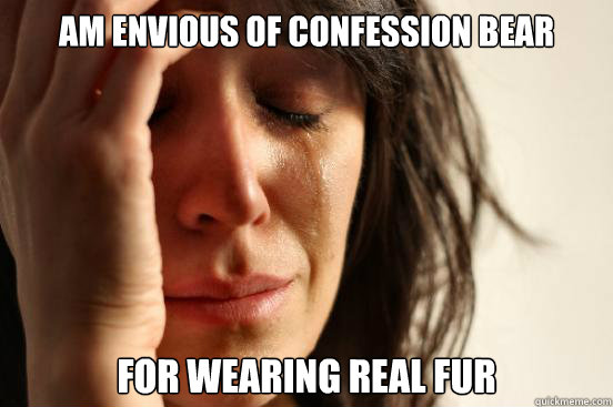 am envious of confession bear for wearing real fur - First World Problems