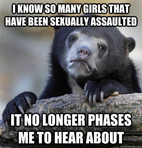 i know so many girls that have been sexually assaulted it no - Confession Bear