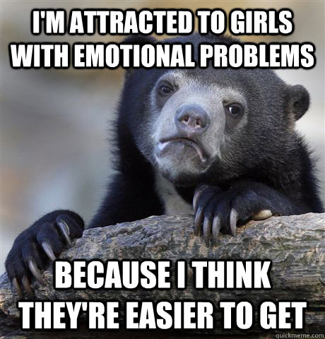 im attracted to girls with emotional problems because i thi - Confession Bear