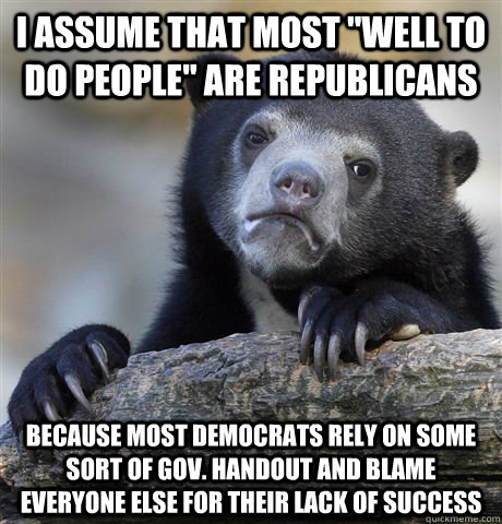 i assume that most well to do people are republicans becau - Confession Bear
